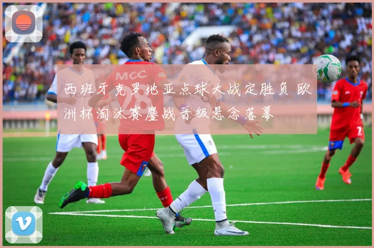 西班牙克罗地亚点球大战定胜负 欧洲杯淘汰赛鏖战晋级悬念落幕