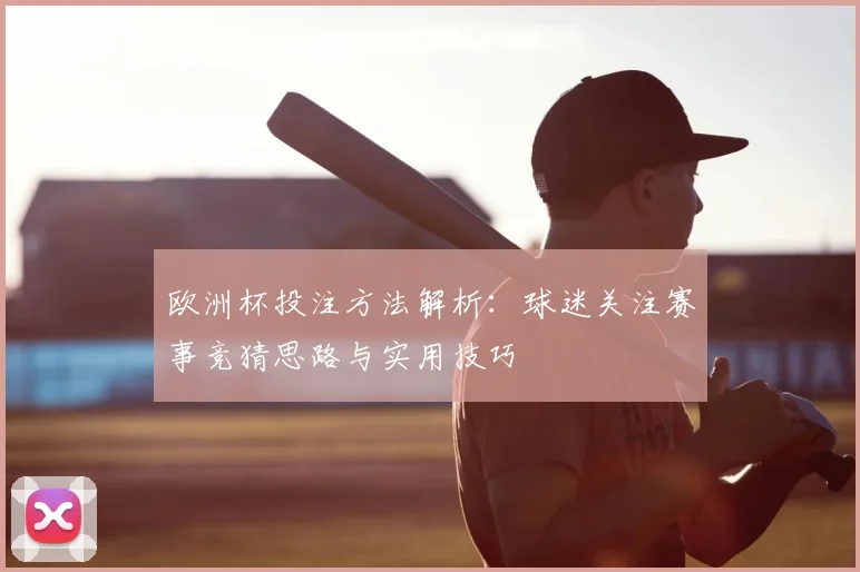 欧洲杯投注方法解析:球迷关注赛事竞猜思路与实用技巧