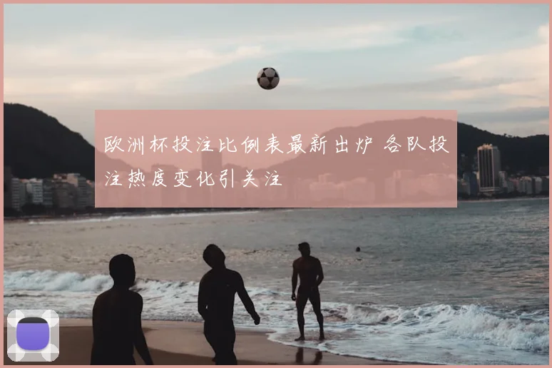 欧洲杯投注比例表最新出炉 各队投注热度变化引关注