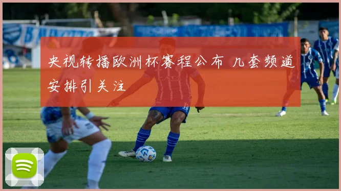 央视转播欧洲杯赛程公布 几套频道安排引关注