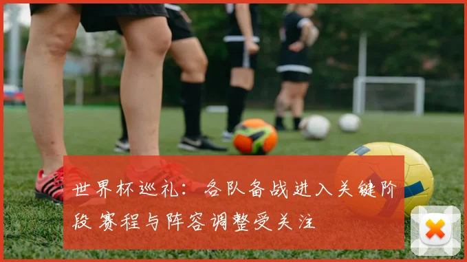 世界杯巡礼:各队备战进入关键阶段 赛程与阵容调整受关注