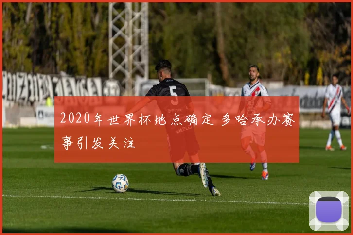 2020年世界杯地点确定 多哈承办赛事引发关注