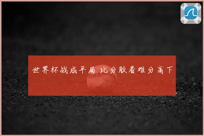 世界杯战成平局 比分胶着难分高下