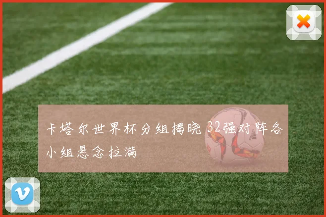 卡塔尔世界杯分组揭晓 32强对阵各小组悬念拉满
