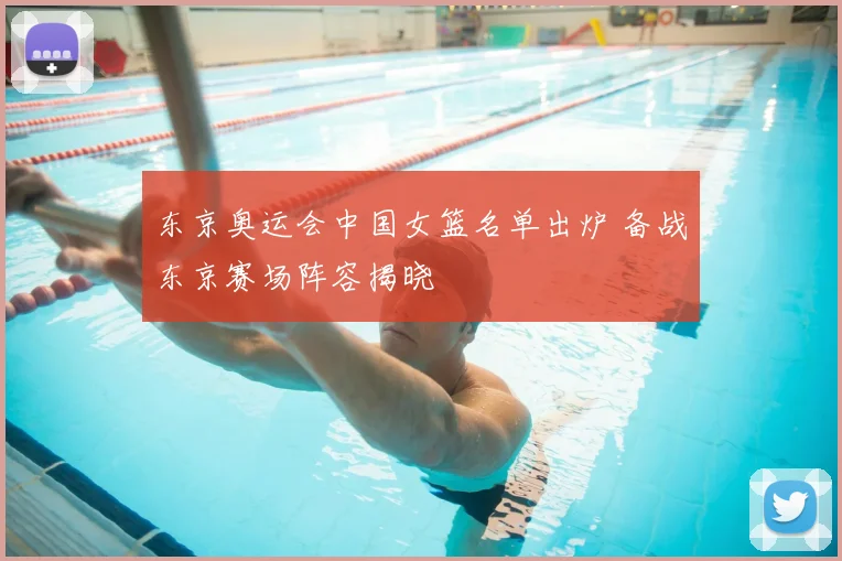 东京奥运会中国女篮名单出炉 备战东京赛场阵容揭晓