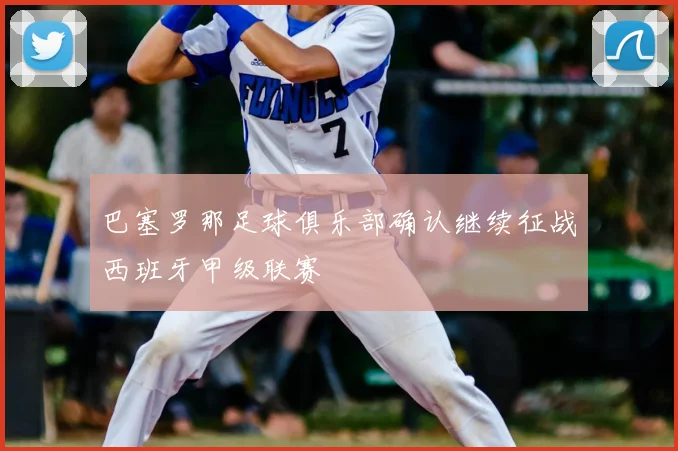 巴塞罗那足球俱乐部确认继续征战西班牙甲级联赛