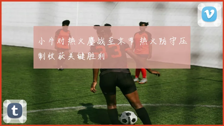 小牛对热火鏖战至末节 热火防守压制收获关键胜利