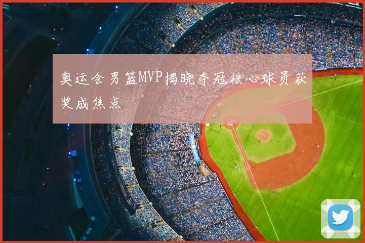 奥运会男篮MVP揭晓夺冠核心球员获奖成焦点