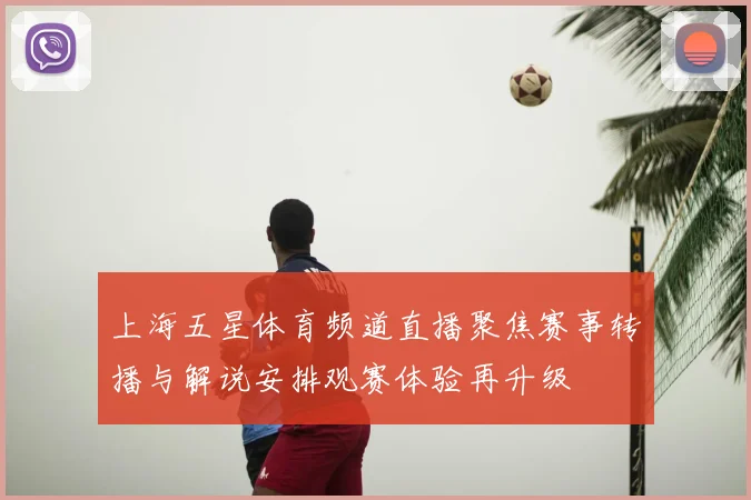 上海五星体育频道直播聚焦赛事转播与解说安排观赛体验再升级