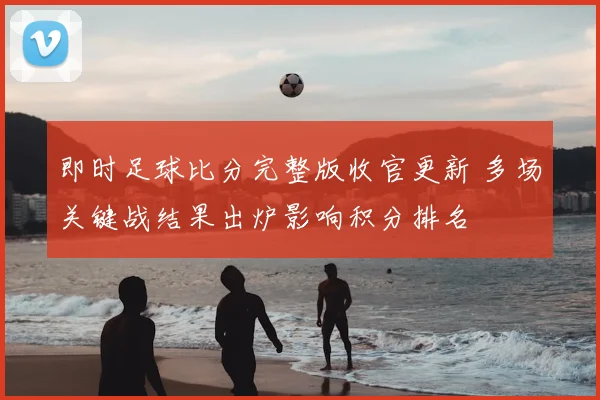 即时足球比分完整版收官更新 多场关键战结果出炉影响积分排名