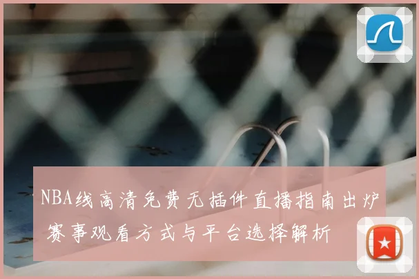 NBA线高清免费无插件直播指南出炉 赛事观看方式与平台选择解析