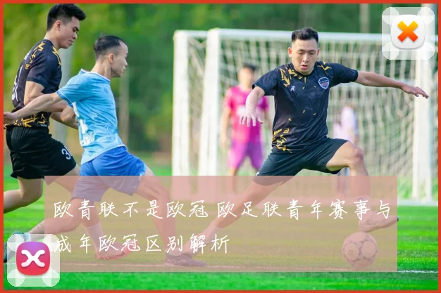 欧青联不是欧冠 欧足联青年赛事与成年欧冠区别解析