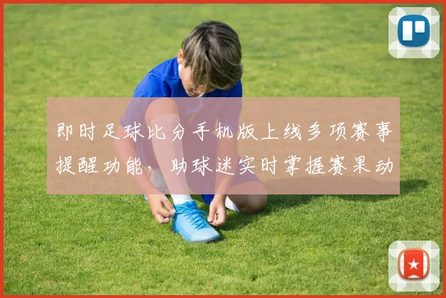 即时足球比分手机版上线多项赛事提醒功能，助球迷实时掌握赛果动态