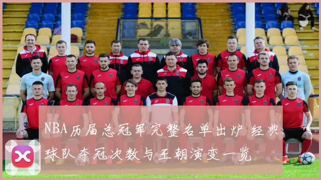 NBA历届总冠军完整名单出炉 经典球队夺冠次数与王朝演变一览
