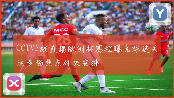 CCTV5线直播欧洲杯赛程曝光球迷关注多场焦点对决安排
