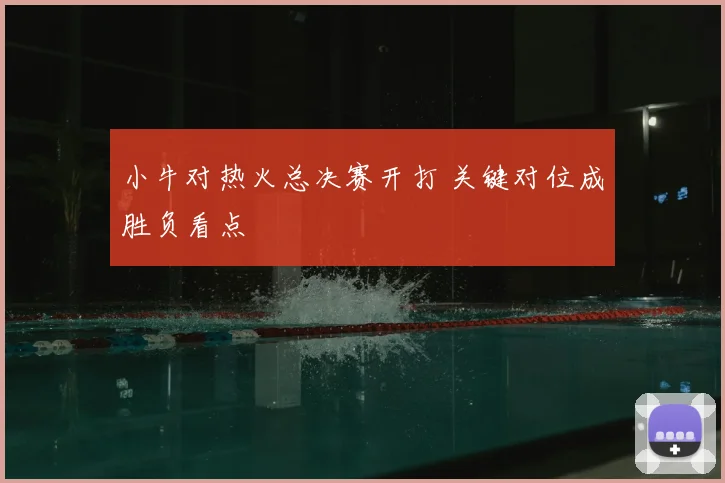 小牛对热火总决赛开打 关键对位成胜负看点