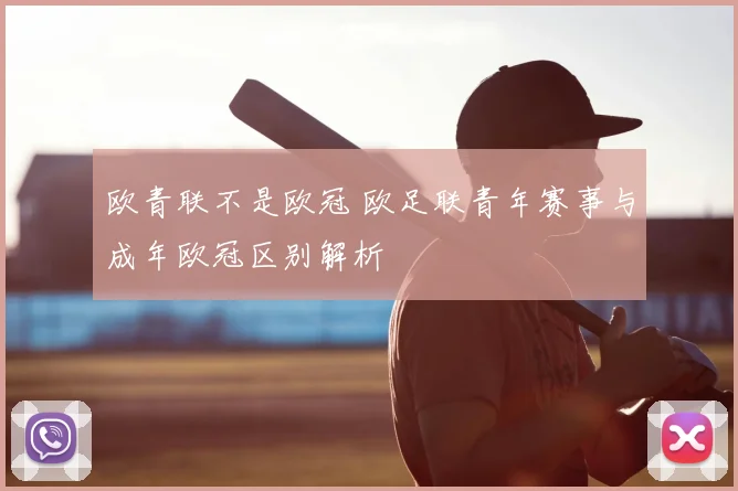 欧青联不是欧冠 欧足联青年赛事与成年欧冠区别解析