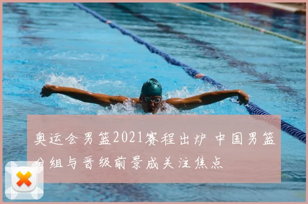 奥运会男篮2021赛程出炉 中国男篮分组与晋级前景成关注焦点