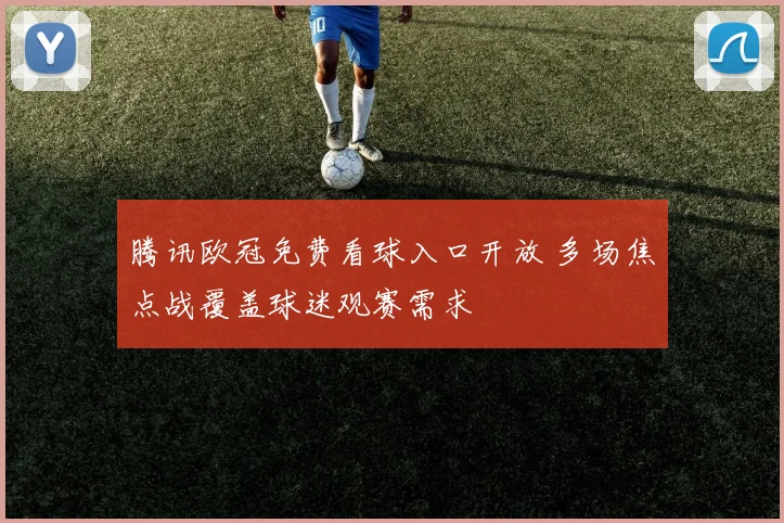 腾讯欧冠免费看球入口开放 多场焦点战覆盖球迷观赛需求