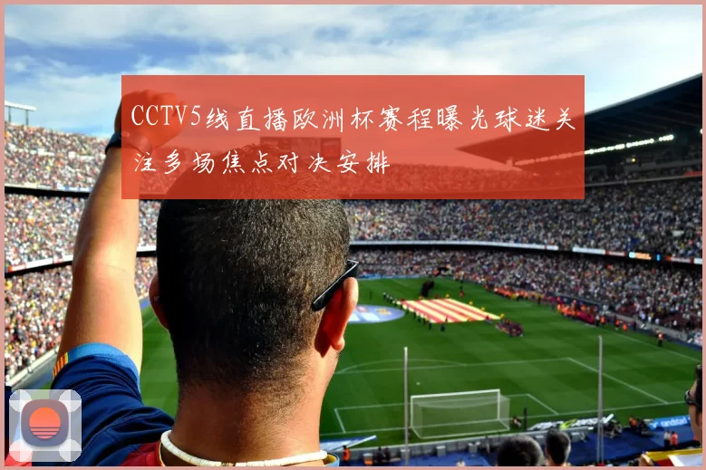 CCTV5线直播欧洲杯赛程曝光球迷关注多场焦点对决安排