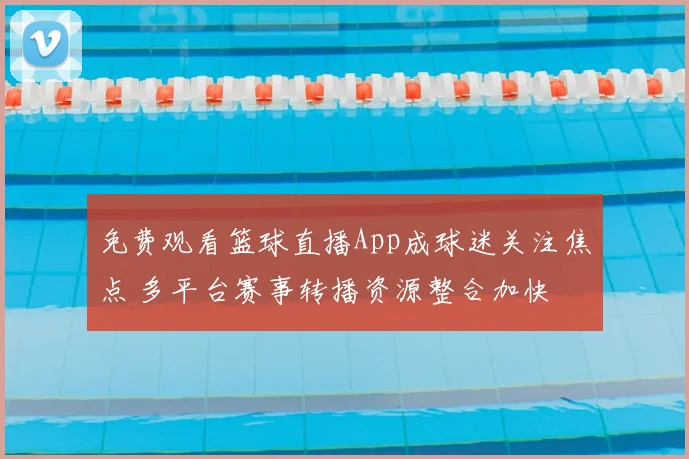 免费观看篮球直播App成球迷关注焦点 多平台赛事转播资源整合加快