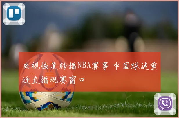 央视恢复转播NBA赛事 中国球迷重迎直播观赛窗口