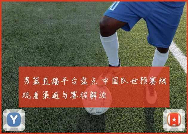 男篮直播平台盘点 中国队世预赛线观看渠道与赛程解读