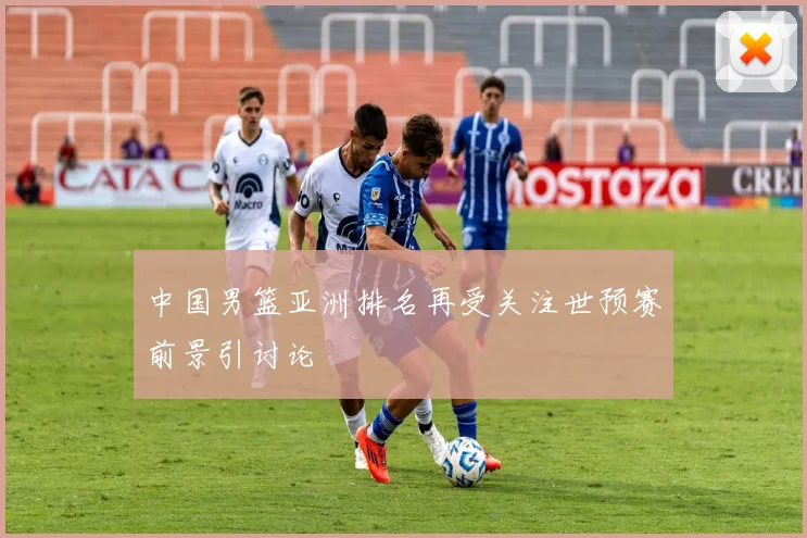 中国男篮亚洲排名再受关注世预赛前景引讨论