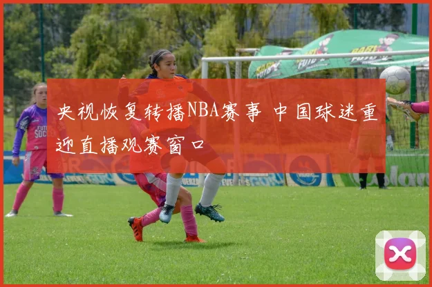 央视恢复转播NBA赛事 中国球迷重迎直播观赛窗口