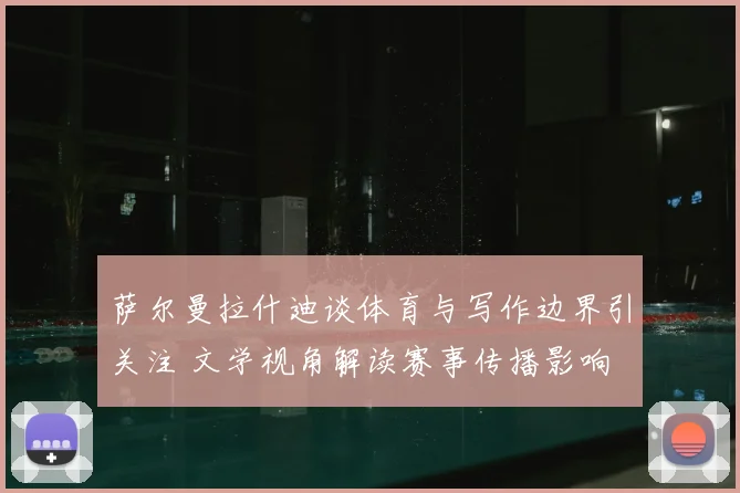 萨尔曼拉什迪谈体育与写作边界引关注 文学视角解读赛事传播影响