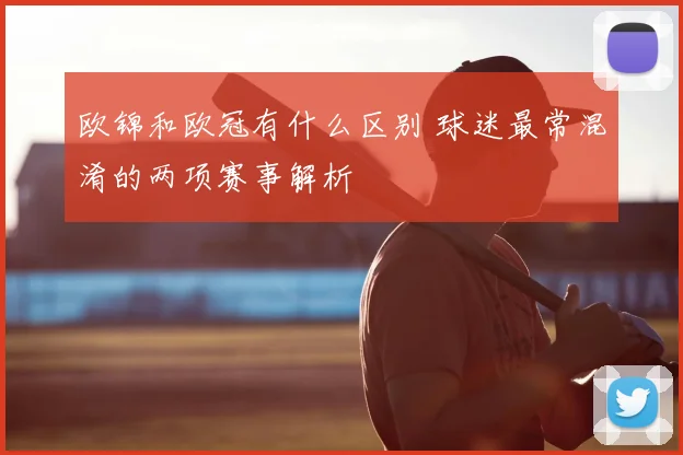 欧锦和欧冠有什么区别 球迷最常混淆的两项赛事解析