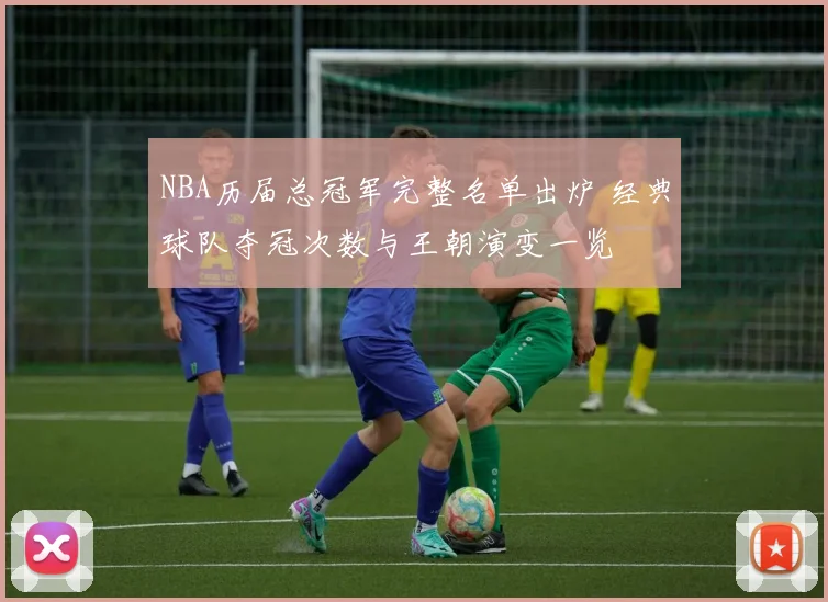 NBA历届总冠军完整名单出炉 经典球队夺冠次数与王朝演变一览