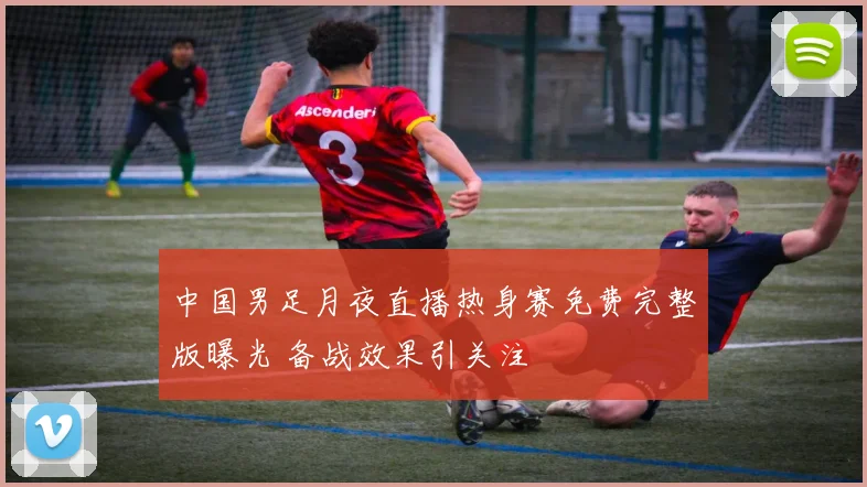 中国男足月夜直播热身赛免费完整版曝光 备战效果引关注