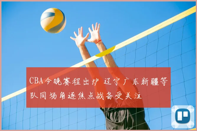CBA今晚赛程出炉 辽宁广东新疆等队同场角逐焦点战备受关注