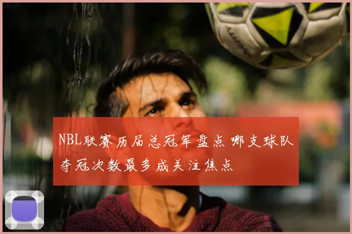 NBL联赛历届总冠军盘点 哪支球队夺冠次数最多成关注焦点