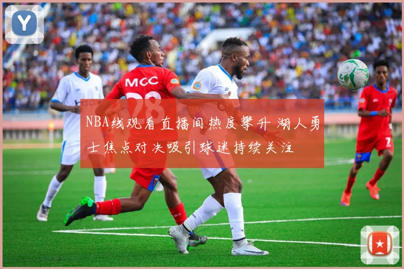 NBA线观看直播间热度攀升 湖人勇士焦点对决吸引球迷持续关注