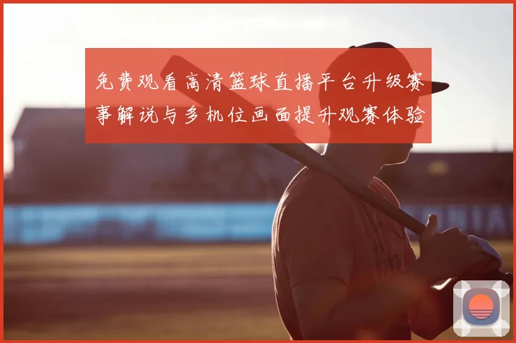 免费观看高清篮球直播平台升级赛事解说与多机位画面提升观赛体验