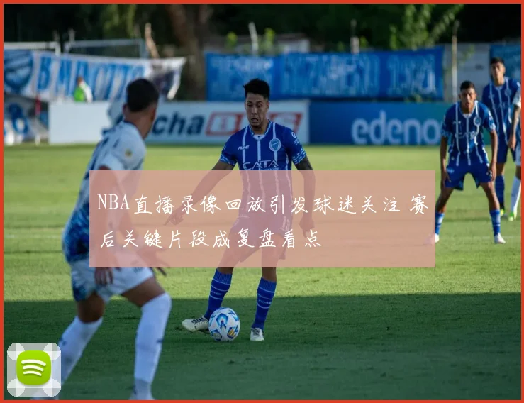 NBA直播录像回放引发球迷关注 赛后关键片段成复盘看点