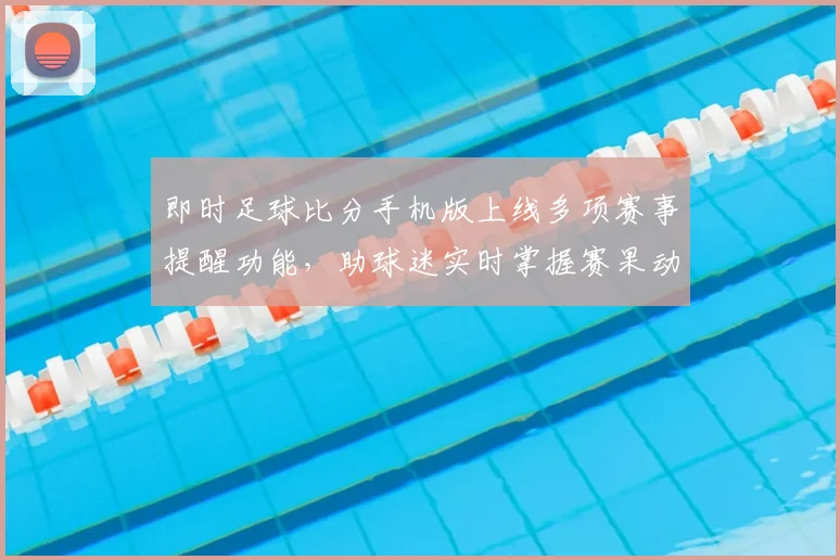 即时足球比分手机版上线多项赛事提醒功能，助球迷实时掌握赛果动态