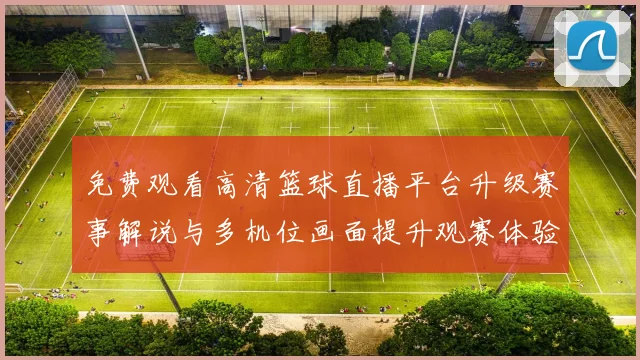 免费观看高清篮球直播平台升级赛事解说与多机位画面提升观赛体验
