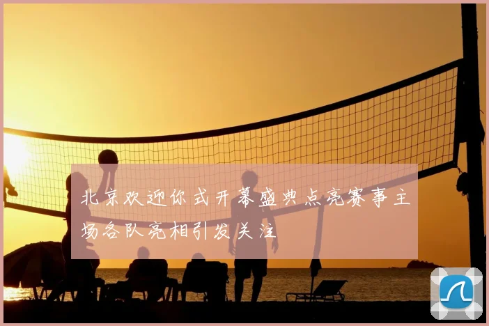 北京欢迎你式开幕盛典点亮赛事主场各队亮相引发关注